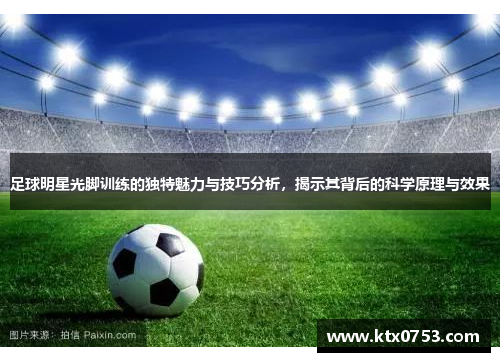 足球明星光脚训练的独特魅力与技巧分析，揭示其背后的科学原理与效果