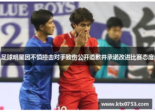 足球明星因不慎撞击对手致伤公开道歉并承诺改进比赛态度