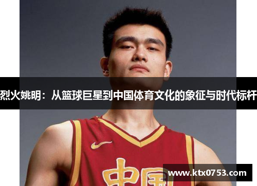 烈火姚明：从篮球巨星到中国体育文化的象征与时代标杆