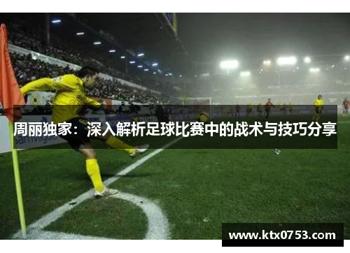 周丽独家：深入解析足球比赛中的战术与技巧分享