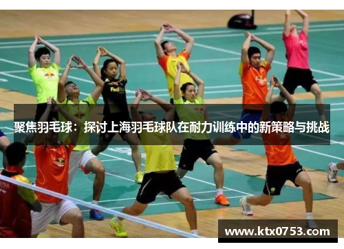 聚焦羽毛球：探讨上海羽毛球队在耐力训练中的新策略与挑战