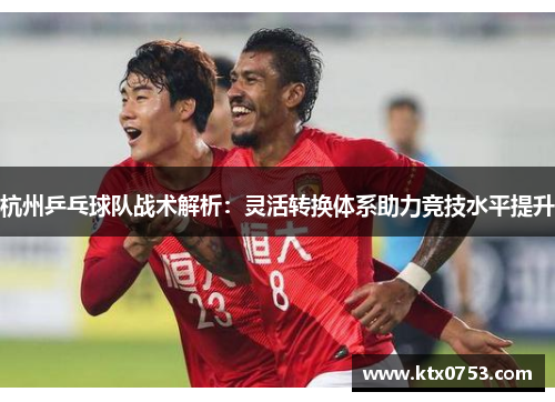 杭州乒乓球队战术解析：灵活转换体系助力竞技水平提升