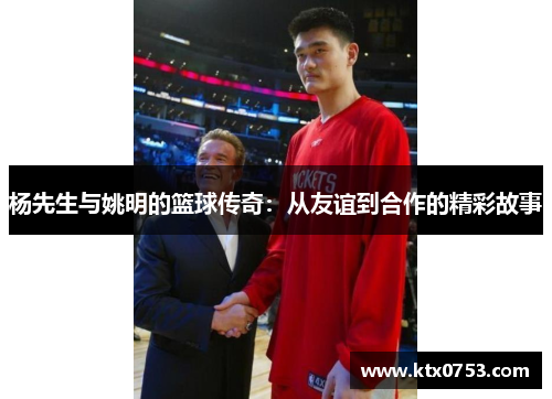 杨先生与姚明的篮球传奇：从友谊到合作的精彩故事