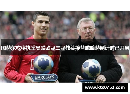 图赫尔或将执掌曼联欧冠三冠教头接替滕哈赫倒计时已开启